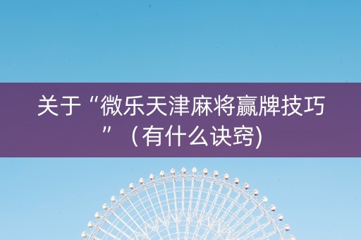 关于“微乐天津麻将赢牌技巧”（有什么诀窍)