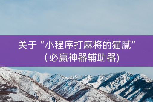 关于“小程序打麻将的猫腻”（必赢神器辅助器)