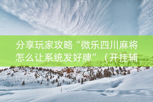 分享玩家攻略“微乐四川麻将怎么让系统发好牌”（开挂辅助脚本)