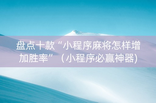 盘点十款“小程序麻将怎样增加胜率”（小程序必赢神器)