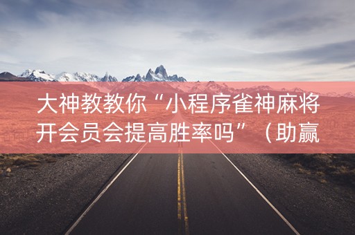 大神教教你“小程序雀神麻将开会员会提高胜率吗”（助赢神器)