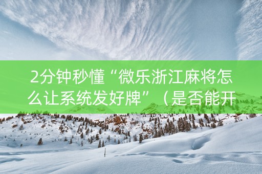 2分钟秒懂“微乐浙江麻将怎么让系统发好牌”（是否能开挂)