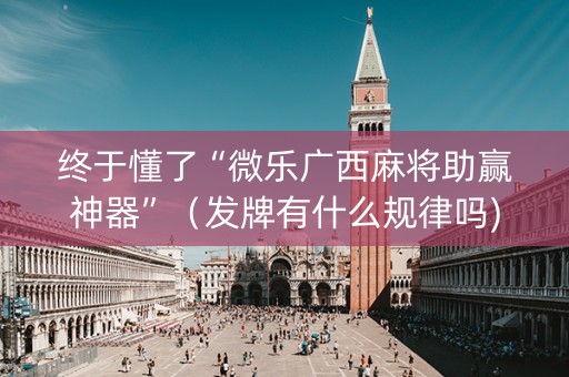 终于懂了“微乐广西麻将助赢神器”（发牌有什么规律吗)