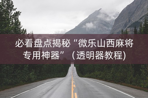 必看盘点揭秘“微乐山西麻将专用神器”（透明器教程)