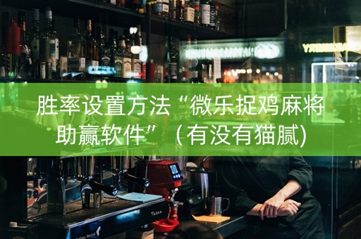胜率设置方法“微乐捉鸡麻将助赢软件”（有没有猫腻)