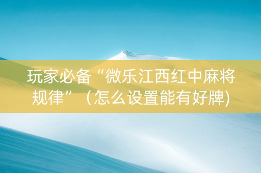玩家必备“微乐江西红中麻将规律”（怎么设置能有好牌)