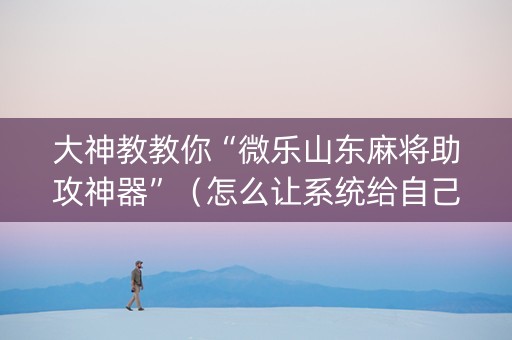 大神教教你“微乐山东麻将助攻神器”（怎么让系统给自己好牌)
