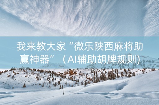 我来教大家“微乐陕西麻将助赢神器”（AI辅助胡牌规则)