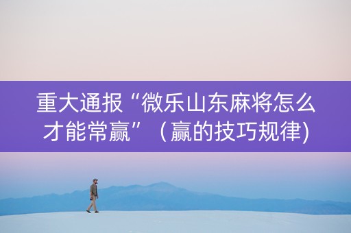 重大通报“微乐山东麻将怎么才能常赢”（赢的技巧规律)