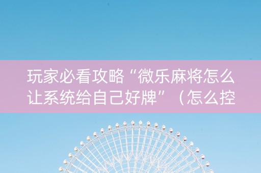 玩家必看攻略“微乐麻将怎么让系统给自己好牌”（怎么控制输赢)