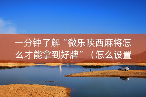 一分钟了解“微乐陕西麻将怎么才能拿到好牌”（怎么设置才能赢)