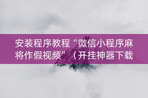安装程序教程“微信小程序麻将作假视频”（开挂神器下载)