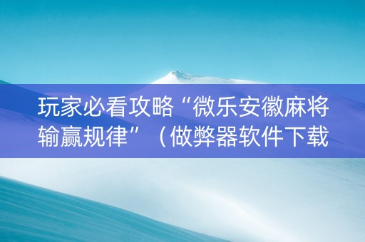 玩家必看攻略“微乐安徽麻将输赢规律”（做弊器软件下载)
