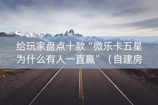 给玩家盘点十款“微乐卡五星为什么有人一直赢”（自建房怎么拿好牌)