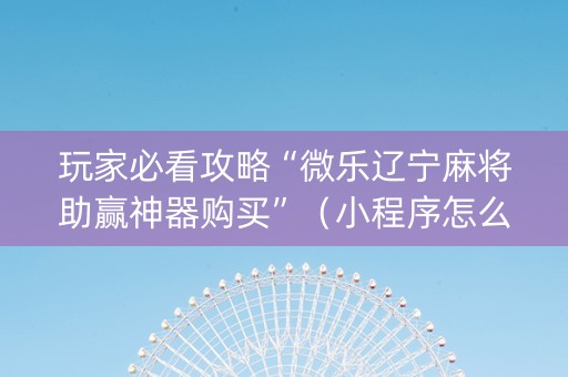 玩家必看攻略“微乐辽宁麻将助赢神器购买”（小程序怎么才会赢)