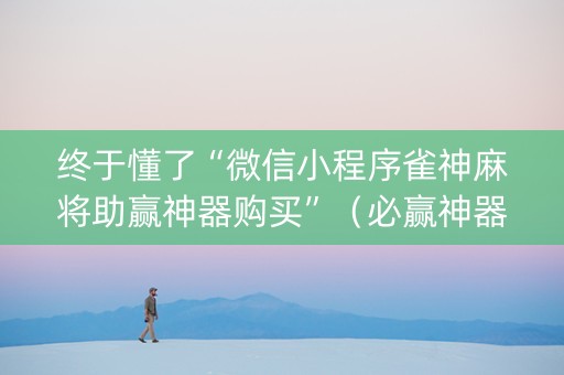 终于懂了“微信小程序雀神麻将助赢神器购买”（必赢神器)