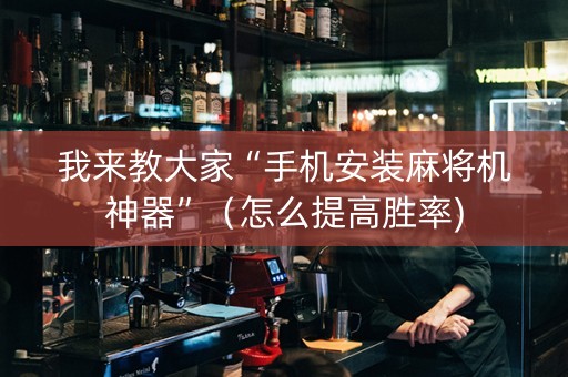 我来教大家“手机安装麻将机神器”（怎么提高胜率)