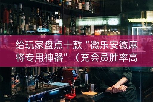 给玩家盘点十款“微乐安徽麻将专用神器”（充会员胜率高)