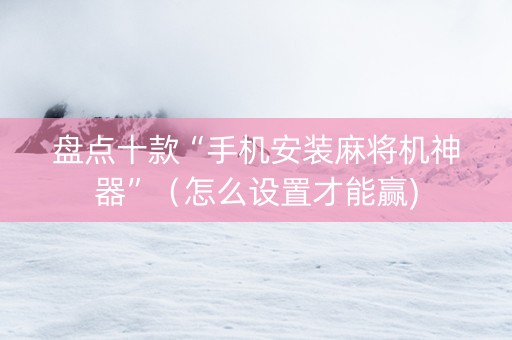 盘点十款“手机安装麻将机神器”（怎么设置才能赢)