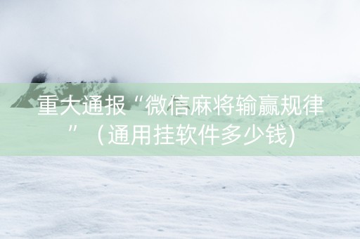 重大通报“微信麻将输赢规律”（通用挂软件多少钱)