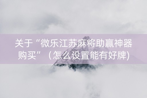 关于“微乐江苏麻将助赢神器购买”（怎么设置能有好牌)