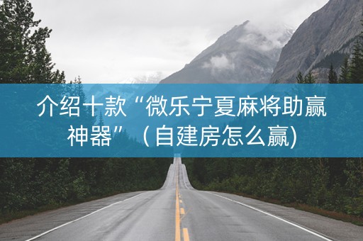 介绍十款“微乐宁夏麻将助赢神器”（自建房怎么赢)