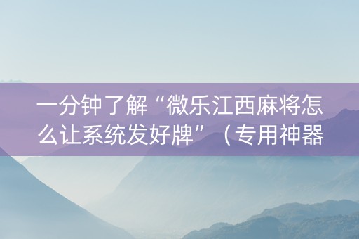 一分钟了解“微乐江西麻将怎么让系统发好牌”（专用神器下载)