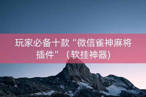 玩家必备十款“微信雀神麻将插件”（软挂神器)