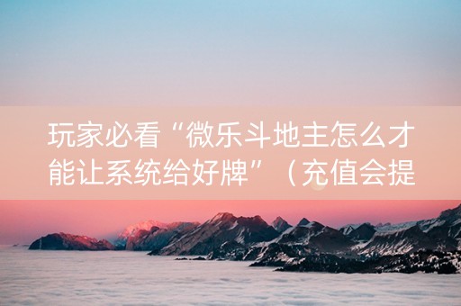 玩家必看“微乐斗地主怎么才能让系统给好牌”（充值会提高胜率么)
