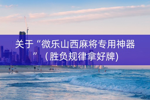 关于“微乐山西麻将专用神器”（胜负规律拿好牌)