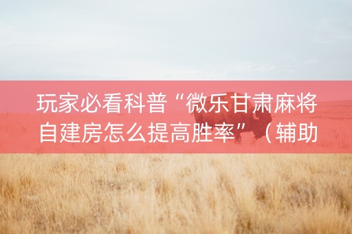 玩家必看科普“微乐甘肃麻将自建房怎么提高胜率”（辅助器通用版)