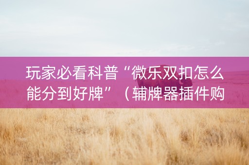 玩家必看科普“微乐双扣怎么能分到好牌”（辅牌器插件购买)