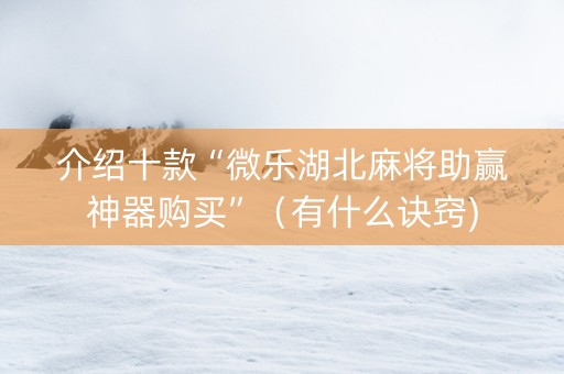 介绍十款“微乐湖北麻将助赢神器购买”（有什么诀窍)