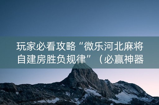玩家必看攻略“微乐河北麻将自建房胜负规律”（必赢神器辅助器)