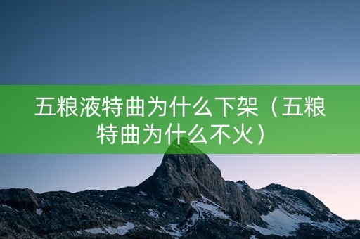 五粮液特曲为什么下架（五粮特曲为什么不火）