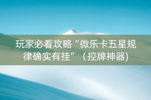 玩家必看攻略“微乐卡五星规律确实有挂”（控牌神器)