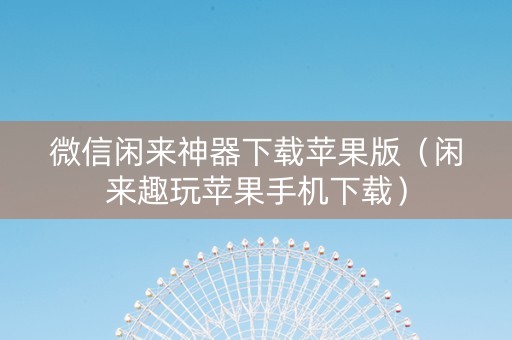 微信闲来神器下载苹果版（闲来趣玩苹果手机下载）
