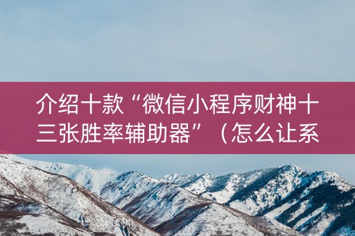 介绍十款“微信小程序财神十三张胜率辅助器”（怎么让系统给自己好牌)