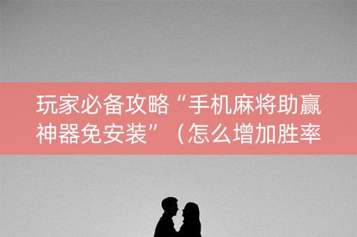 玩家必备攻略“手机麻将助赢神器免安装”（怎么增加胜率)