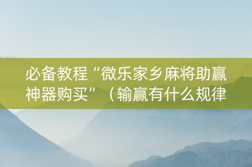 必备教程“微乐家乡麻将助赢神器购买”（输赢有什么规律)