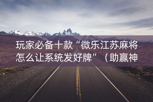 玩家必备十款“微乐江苏麻将怎么让系统发好牌”（助赢神器)