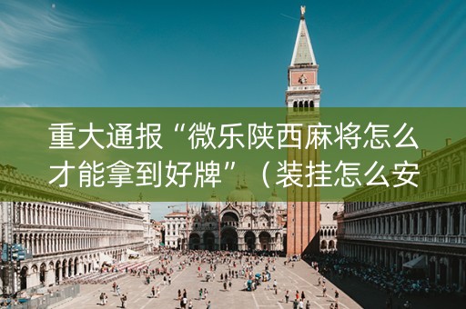 重大通报“微乐陕西麻将怎么才能拿到好牌”（装挂怎么安装)