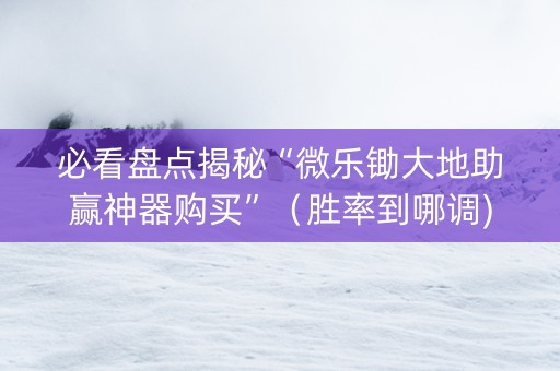 必看盘点揭秘“微乐锄大地助赢神器购买”（胜率到哪调)