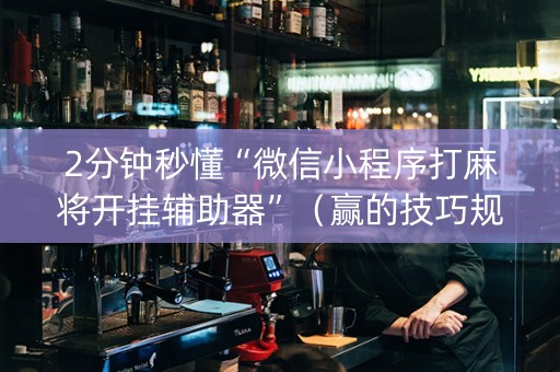2分钟秒懂“微信小程序打麻将开挂辅助器”（赢的技巧规律)