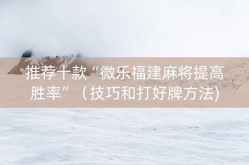 推荐十款“微乐福建麻将提高胜率”（技巧和打好牌方法)