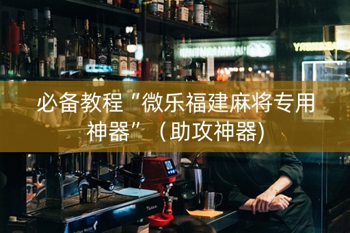 必备教程“微乐福建麻将专用神器”（助攻神器)