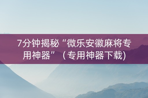 7分钟揭秘“微乐安徽麻将专用神器”（专用神器下载)