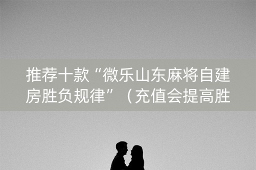 推荐十款“微乐山东麻将自建房胜负规律”（充值会提高胜率么)