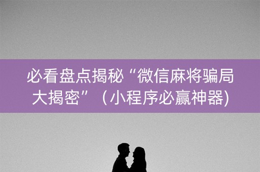 必看盘点揭秘“微信麻将骗局大揭密”（小程序必赢神器)