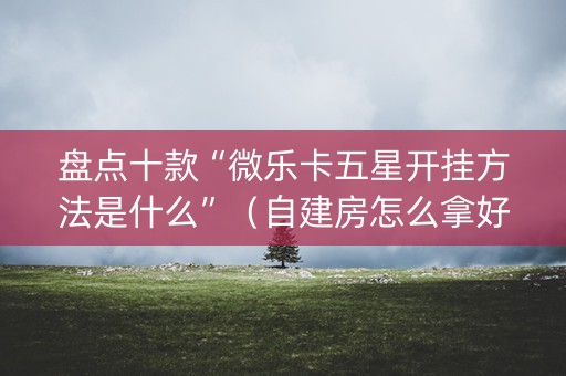 盘点十款“微乐卡五星开挂方法是什么”（自建房怎么拿好牌)